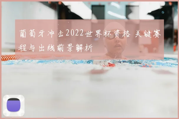 葡萄牙冲击2022世界杯资格 关键赛程与出线前景解析