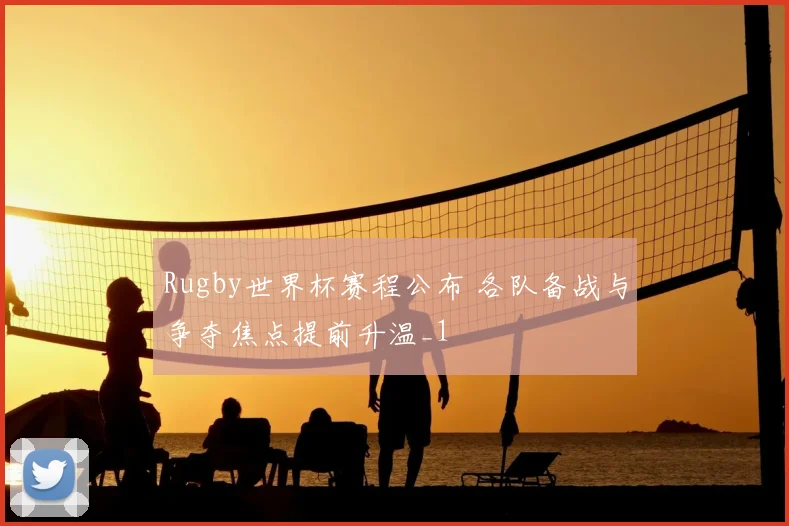 Rugby世界杯赛程公布 各队备战与争夺焦点提前升温_1