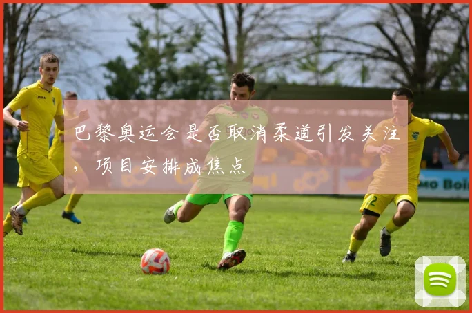 巴黎奥运会是否取消柔道引发关注，项目安排成焦点