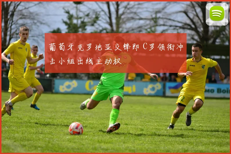 葡萄牙克罗地亚交锋即 C罗领衔冲击小组出线主动权