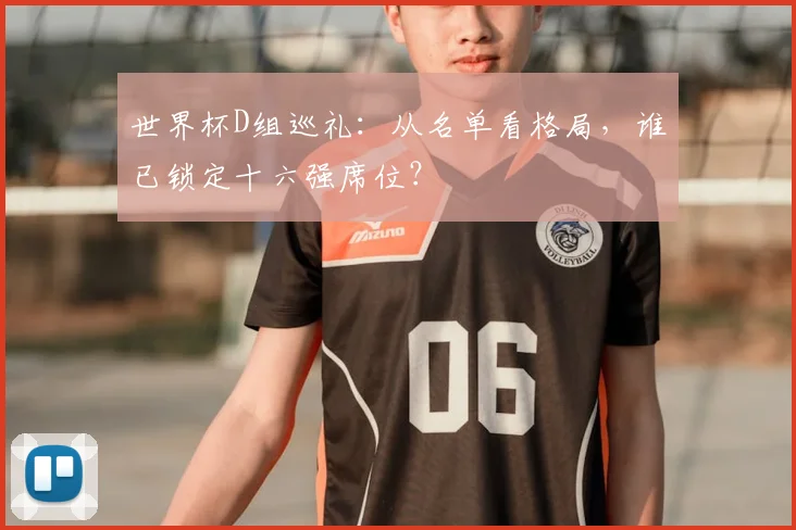 世界杯D组巡礼：从名单看格局，谁已锁定十六强席位？