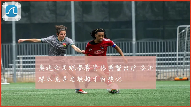 奥运会足球参赛资格调整出炉 各洲球队竞争名额趋于白热化