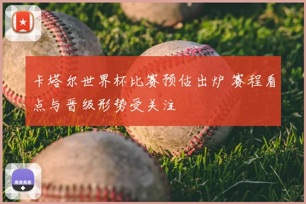 卡塔尔世界杯比赛预估出炉 赛程看点与晋级形势受关注