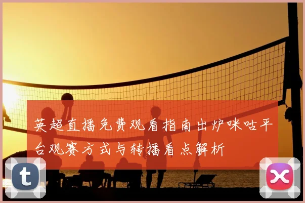 英超直播免费观看指南出炉咪咕平台观赛方式与转播看点解析