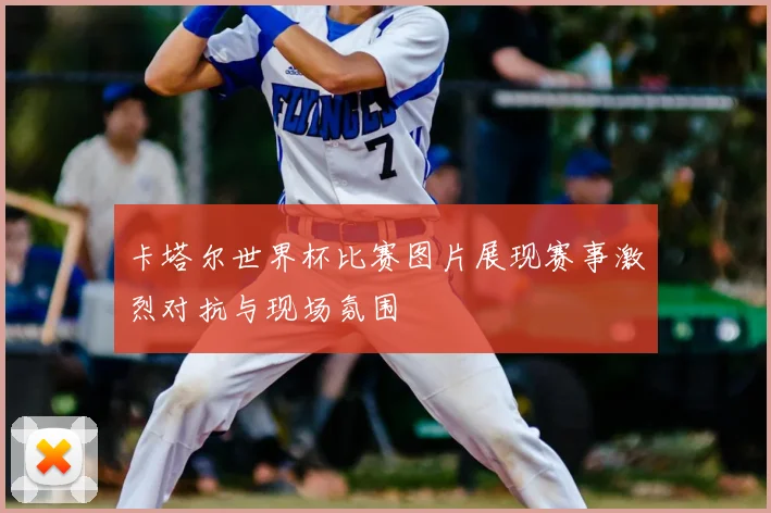 卡塔尔世界杯比赛图片展现赛事激烈对抗与现场氛围
