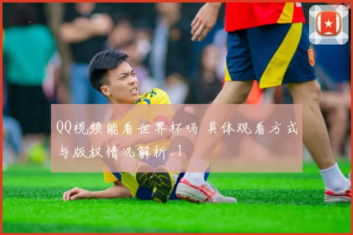 QQ视频能看世界杯吗 具体观看方式与版权情况解析_1