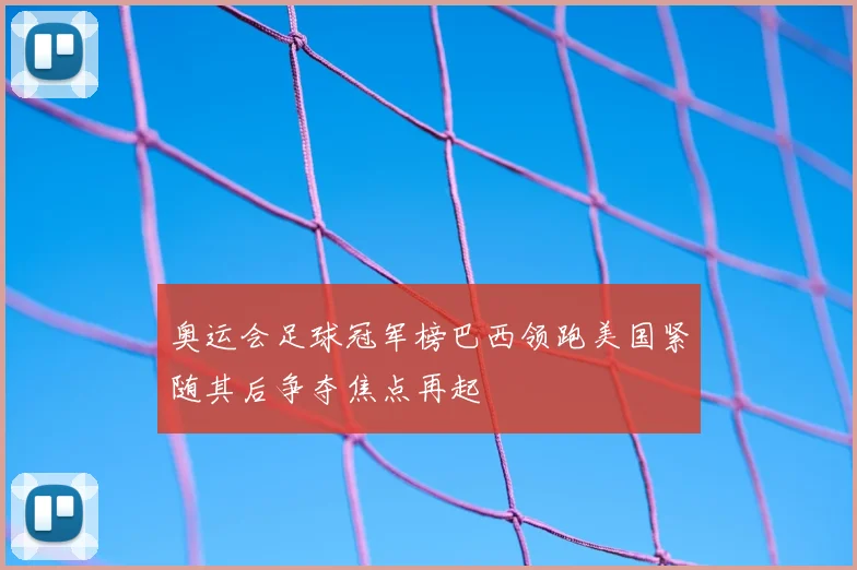 奥运会足球冠军榜巴西领跑美国紧随其后争夺焦点再起