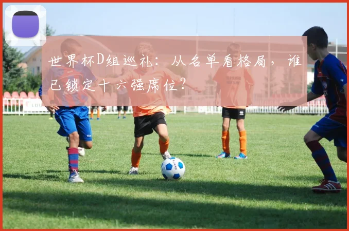 世界杯D组巡礼：从名单看格局，谁已锁定十六强席位？
