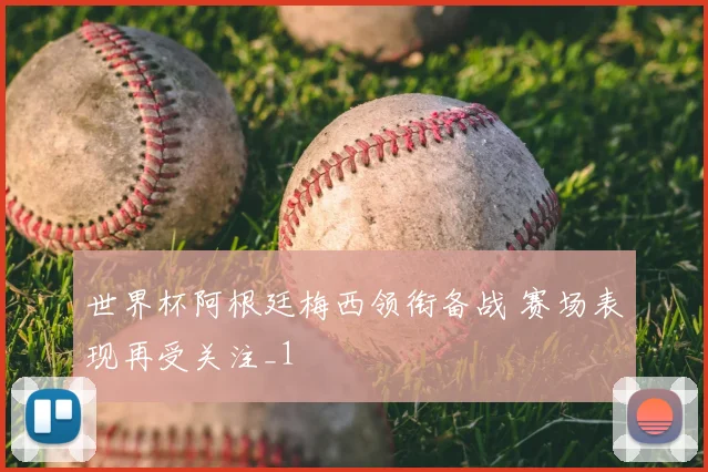 世界杯阿根廷梅西领衔备战 赛场表现再受关注_1