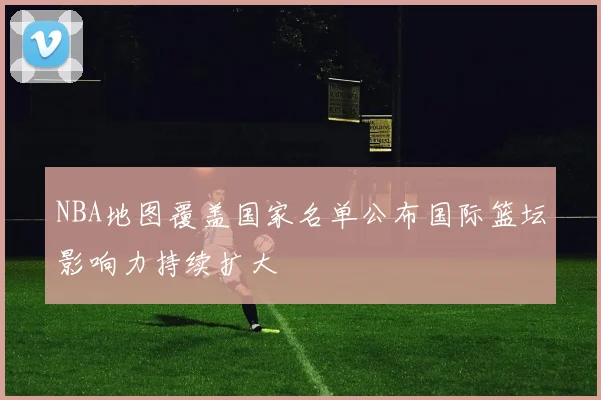 NBA地图覆盖国家名单公布国际篮坛影响力持续扩大
