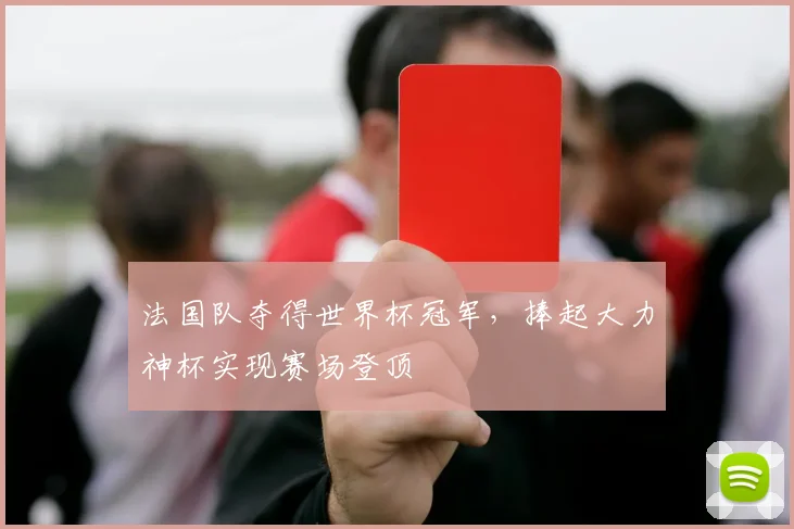 法国队夺得世界杯冠军,捧起大力神杯实现赛场登顶
