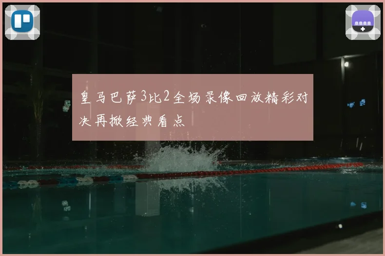 皇马巴萨3比2全场录像回放精彩对决再掀经典看点