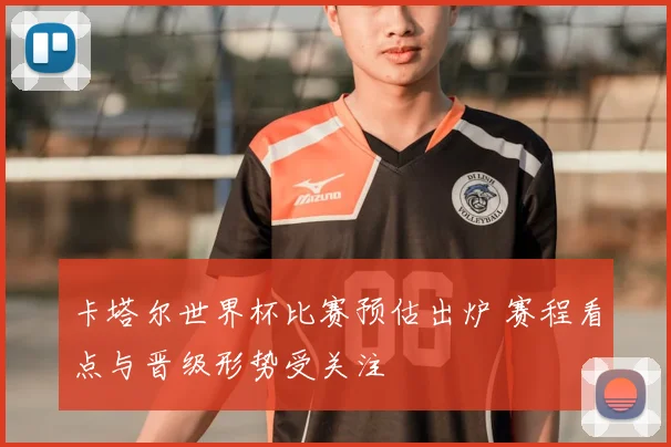 卡塔尔世界杯比赛预估出炉 赛程看点与晋级形势受关注