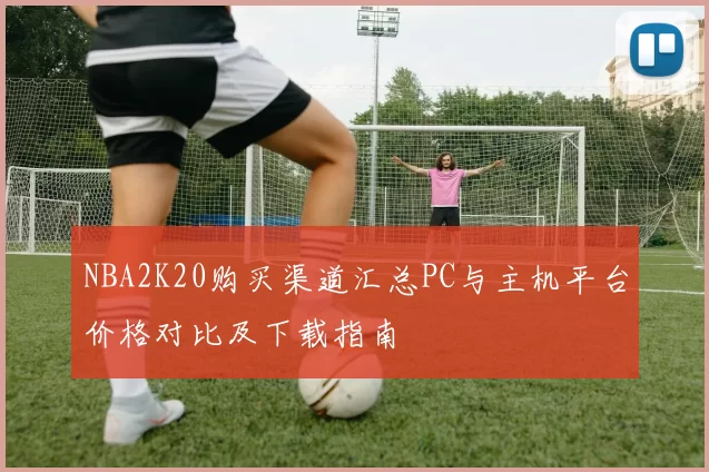 NBA2K20购买渠道汇总PC与主机平台价格对比及下载指南