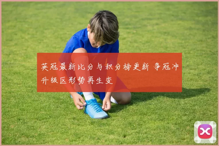英冠最新比分与积分榜更新 争冠冲升级区形势再生变