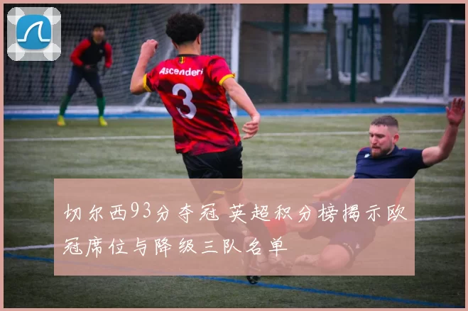 切尔西93分夺冠 英超积分榜揭示欧冠席位与降级三队名单