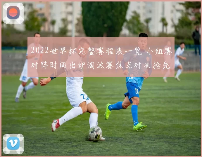 2022世界杯完整赛程表一览 小组赛对阵时间出炉淘汰赛焦点对决抢先看