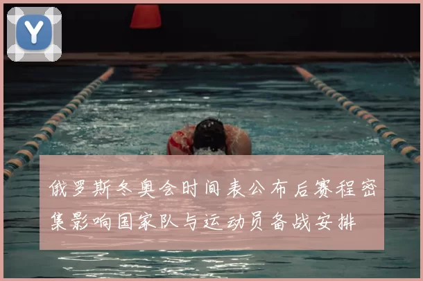 俄罗斯冬奥会时间表公布后赛程密集影响国家队与运动员备战安排