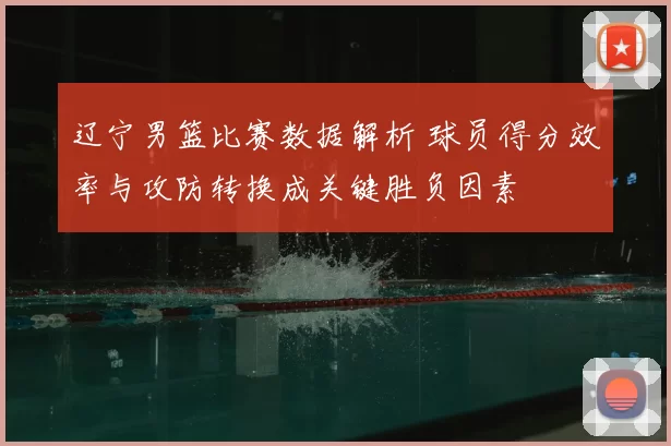 辽宁男篮比赛数据解析 球员得分效率与攻防转换成关键胜负因素