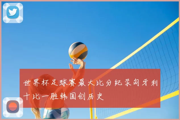 世界杯足球赛最大比分纪录匈牙利十比一胜韩国创历史