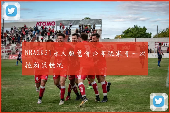 NBA2K21永久版售价公布玩家可一次性购买畅玩