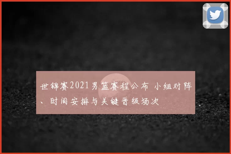 世锦赛2021男篮赛程公布 小组对阵、时间安排与关键晋级场次