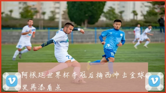 阿根廷世界杯夺冠后梅西冲击金球奖再添看点