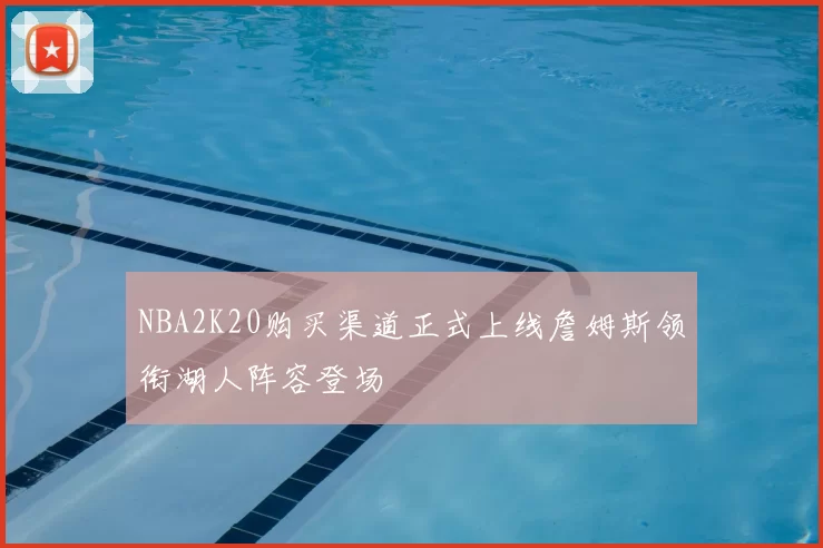 NBA2K20购买渠道正式上线詹姆斯领衔湖人阵容登场