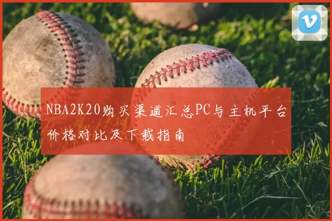 NBA2K20购买渠道汇总PC与主机平台价格对比及下载指南