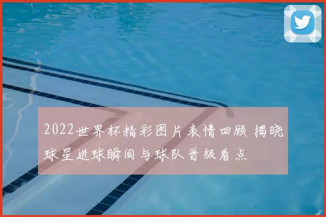 2022世界杯精彩图片表情回顾 揭晓球星进球瞬间与球队晋级看点