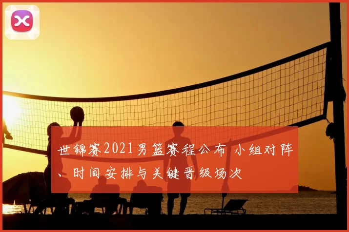 世锦赛2021男篮赛程公布 小组对阵、时间安排与关键晋级场次