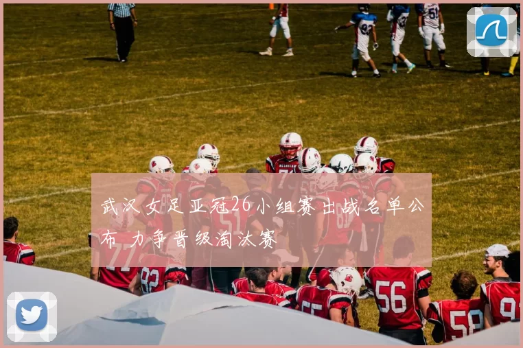 武汉女足亚冠26小组赛出战名单公布 力争晋级淘汰赛