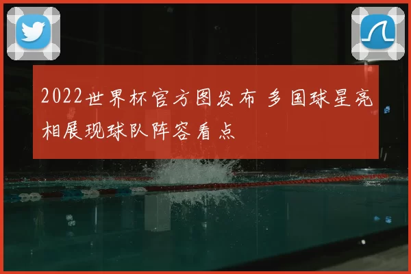 2022世界杯官方图发布 多国球星亮相展现球队阵容看点