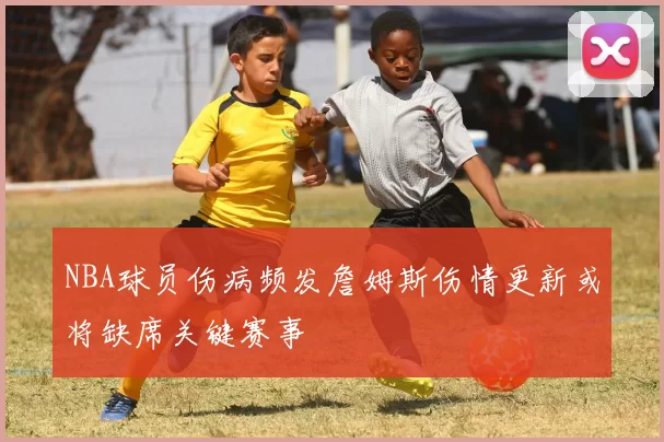 NBA球员伤病频发詹姆斯伤情更新或将缺席关键赛事