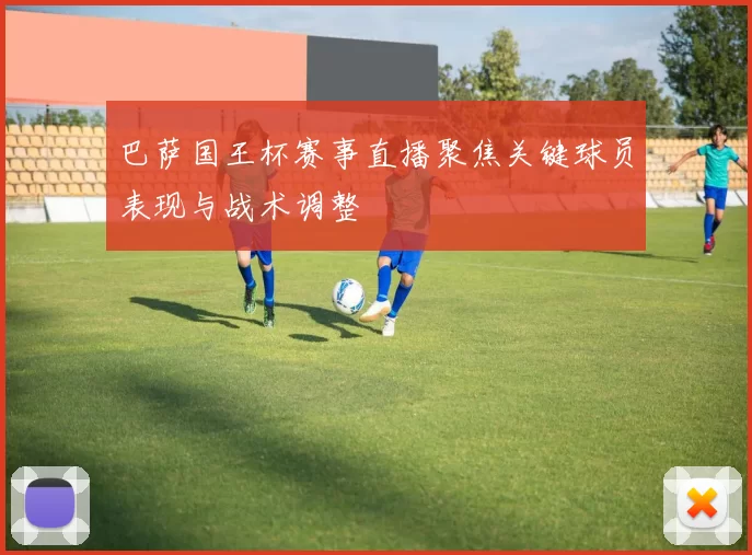 巴萨国王杯赛事直播聚焦关键球员表现与战术调整
