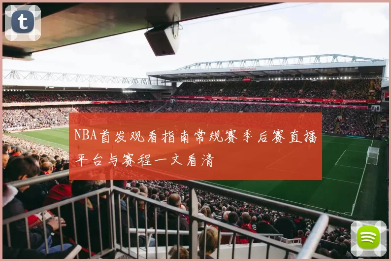 NBA首发观看指南常规赛季后赛直播平台与赛程一文看清