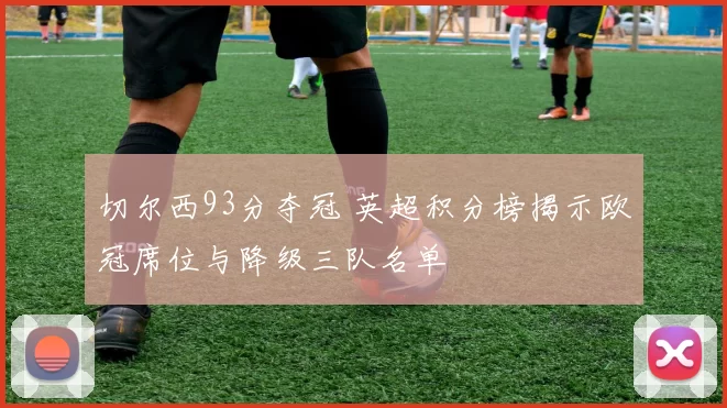 切尔西93分夺冠 英超积分榜揭示欧冠席位与降级三队名单