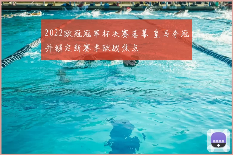 2022欧冠冠军杯决赛落幕 皇马夺冠并锁定新赛季欧战焦点