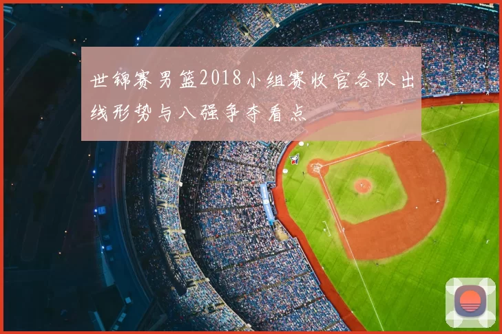 世锦赛男篮2018小组赛收官各队出线形势与八强争夺看点