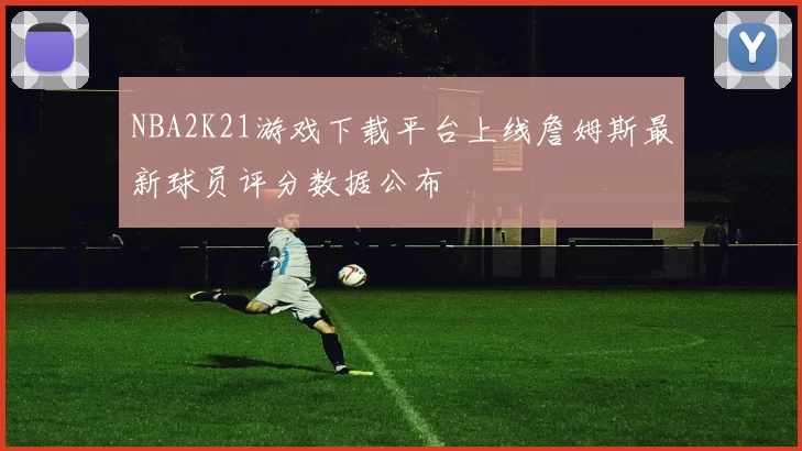 NBA2K21游戏下载平台上线詹姆斯最新球员评分数据公布