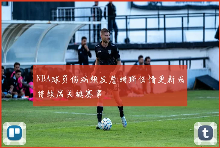 NBA球员伤病频发詹姆斯伤情更新或将缺席关键赛事