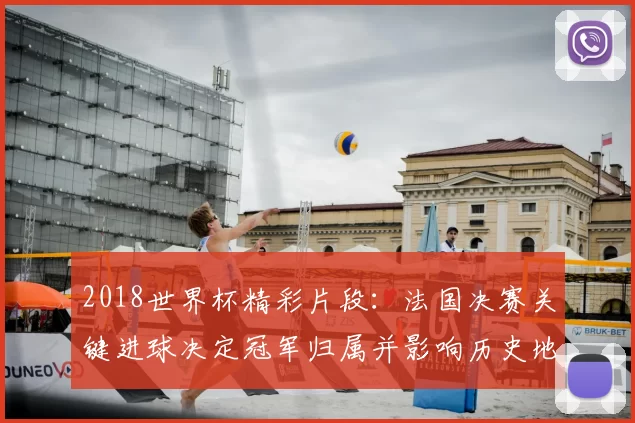 2018世界杯精彩片段：法国决赛关键进球决定冠军归属并影响历史地位