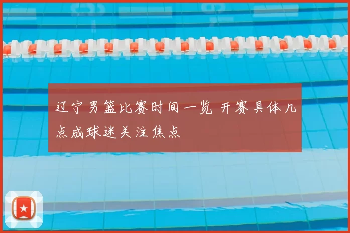 辽宁男篮比赛时间一览 开赛具体几点成球迷关注焦点