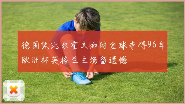 德国凭比尔霍夫加时金球夺得96年欧洲杯英格兰主场留遗憾