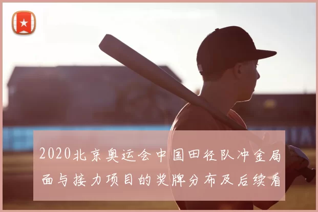 2020北京奥运会中国田径队冲金局面与接力项目的奖牌分布及后续看点