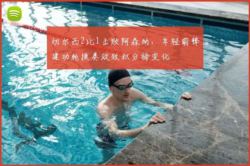 切尔西2比1击败阿森纳，年轻前锋建功轮换奏效致积分榜变化