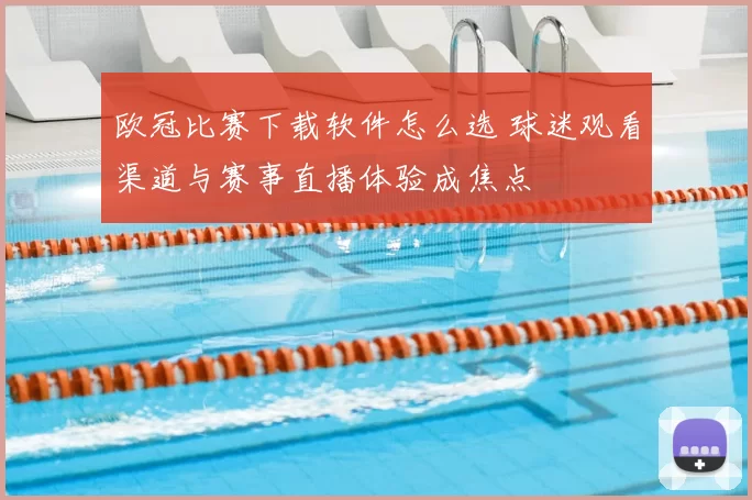 欧冠比赛下载软件怎么选 球迷观看渠道与赛事直播体验成焦点