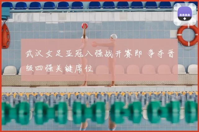 武汉女足亚冠八强战开赛即 争夺晋级四强关键席位