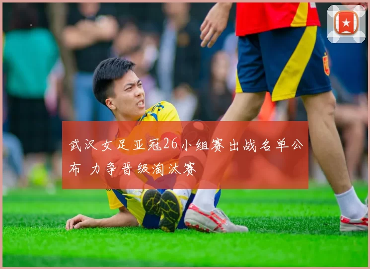武汉女足亚冠26小组赛出战名单公布 力争晋级淘汰赛