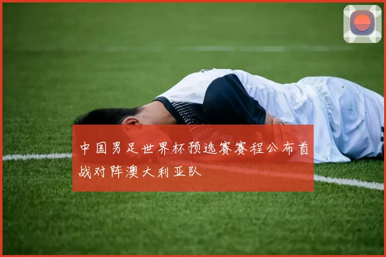 中国男足世界杯预选赛赛程公布首战对阵澳大利亚队